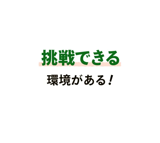 挑戦できる環境がある！