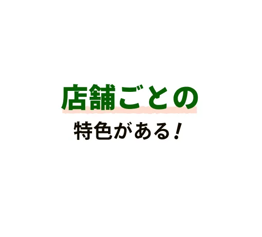 店舗ごとの特色がある！