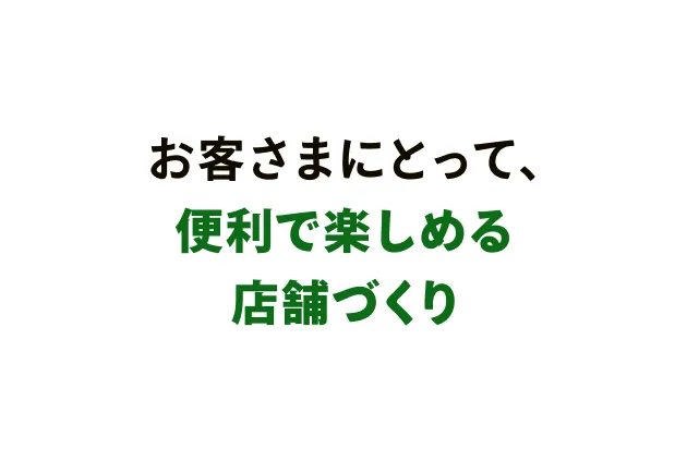 お客さまにとって、便利で楽しめる店舗づくり