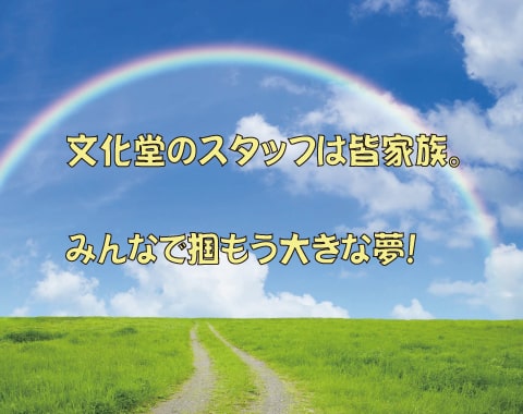 文化堂のスタッフは皆家族。
みんなで掴もう大きな夢！